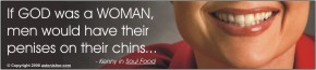 "If GOD was a WOMAN, men would have penises on their chins." - Soul Food