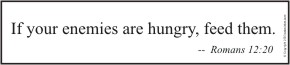 If your enemies are hungry, feed them - Romans 12:20
